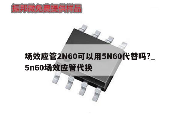 場(chǎng)效應(yīng)管2N60可以用5N60代替嗎?_5n60場(chǎng)效應(yīng)管代換,第1張